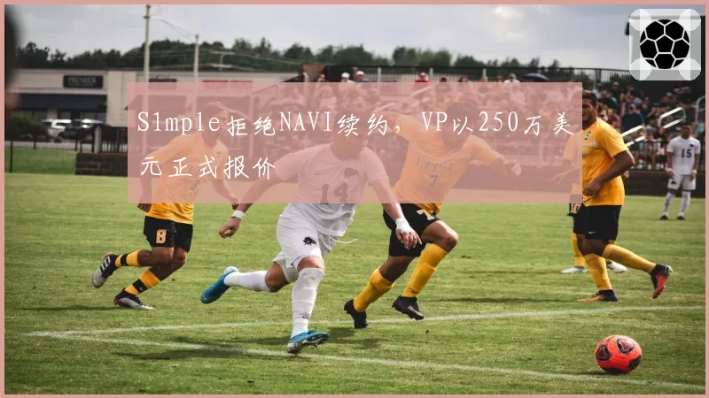 S1mple拒绝NAVI续约，VP以250万美元正式报价