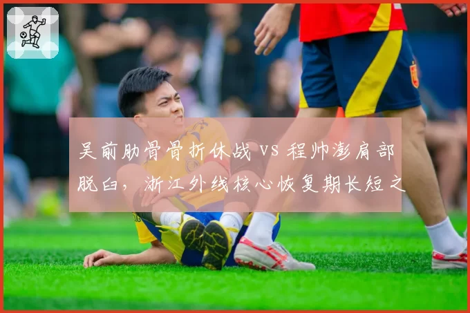 吴前肋骨骨折休战 vs 程帅澎肩部脱臼,浙江外线核心恢复期长短之争