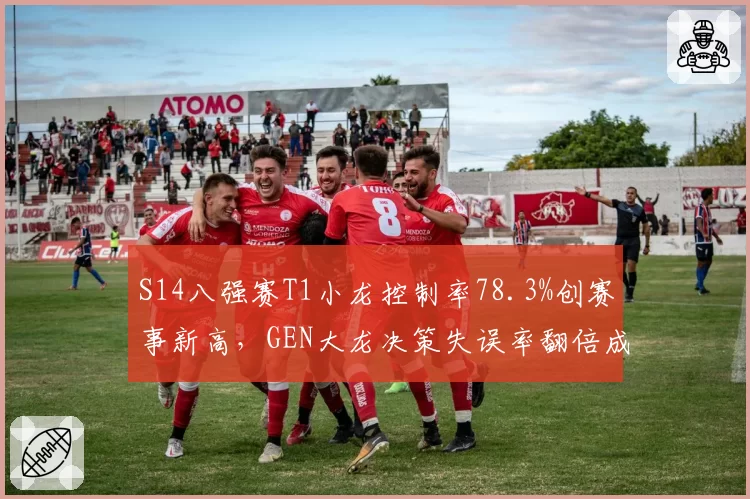 S14八强赛T1小龙控制率78.3%创赛事新高,GEN大龙决策失误率翻倍成落败主因