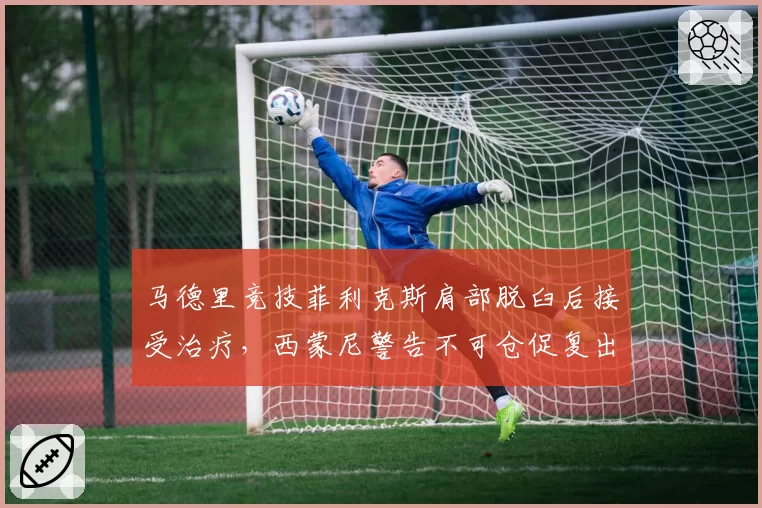 马德里竞技菲利克斯肩部脱臼后接受治疗,西蒙尼警告不可仓促复出
