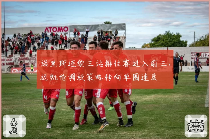 诺里斯连续三站排位赛进入前三，迈凯伦调校策略转向单圈速度