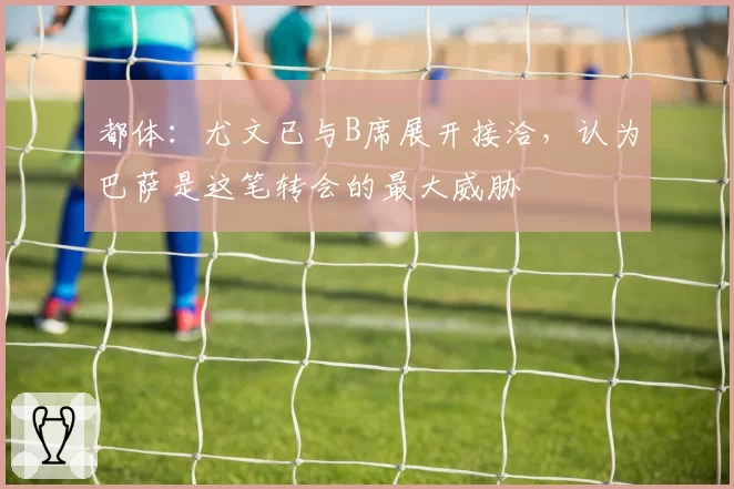 都体：尤文已与B席展开接洽，认为巴萨是这笔转会的最大威胁