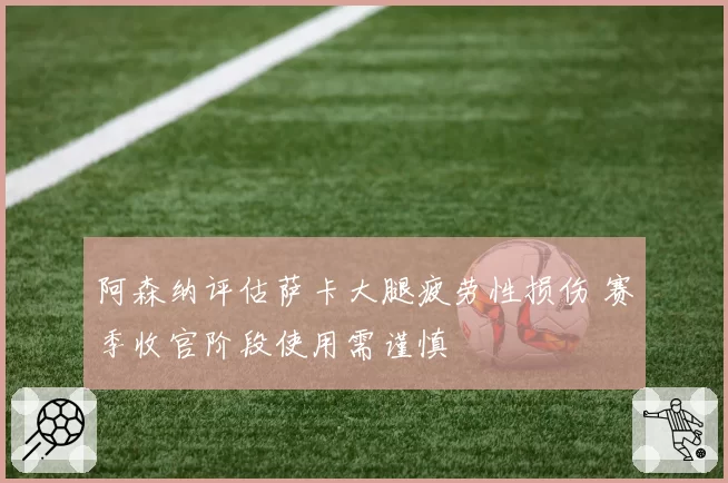 阿森纳评估萨卡大腿疲劳性损伤 赛季收官阶段使用需谨慎