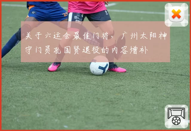 关于六运会最佳门将，广州太阳神守门员孔国贤退役的内容增补
