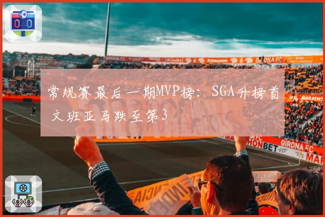 常规赛最后一期MVP榜：SGA升榜首 文班亚马跌至第3