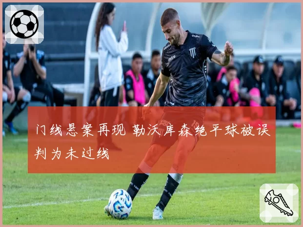 门线悬案再现 勒沃库森绝平球被误判为未过线
