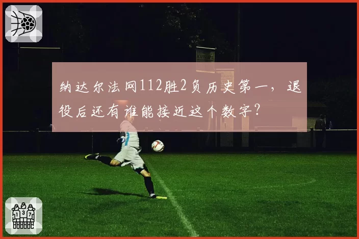 纳达尔法网112胜2负历史第一，退役后还有谁能接近这个数字？