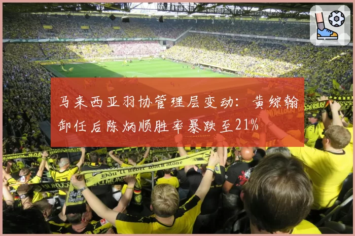 马来西亚羽协管理层变动:黄综翰卸任后陈炳顺胜率暴跌至21%