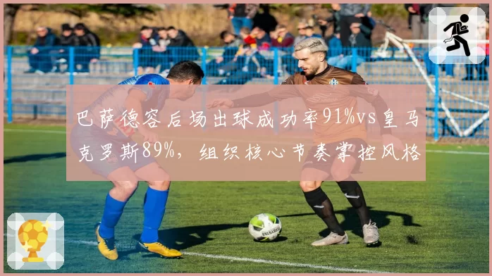 巴萨德容后场出球成功率91%vs皇马克罗斯89%，组织核心节奏掌控风格迥异