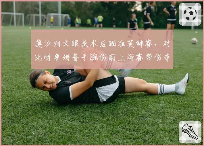 奥沙利文眼疾术后瞄准英锦赛，对比特鲁姆普手腕伤前上海赛带伤夺冠，斯诺克双雄伤病应对选择相左