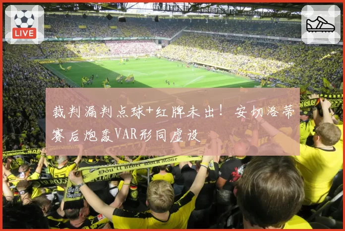裁判漏判点球+红牌未出!安切洛蒂赛后炮轰VAR形同虚设