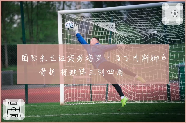 国际米兰证实劳塔罗·马丁内斯脚趾骨折 将缺阵三到四周
