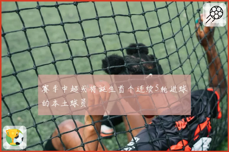 赛季中超或将诞生首个连续5轮进球的本土球员