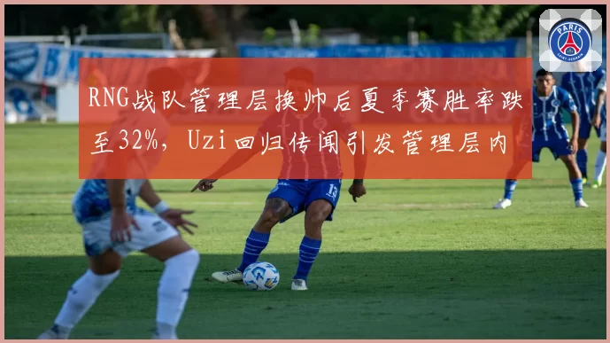 RNG战队管理层换帅后夏季赛胜率跌至32%，Uzi回归传闻引发管理层内部分歧