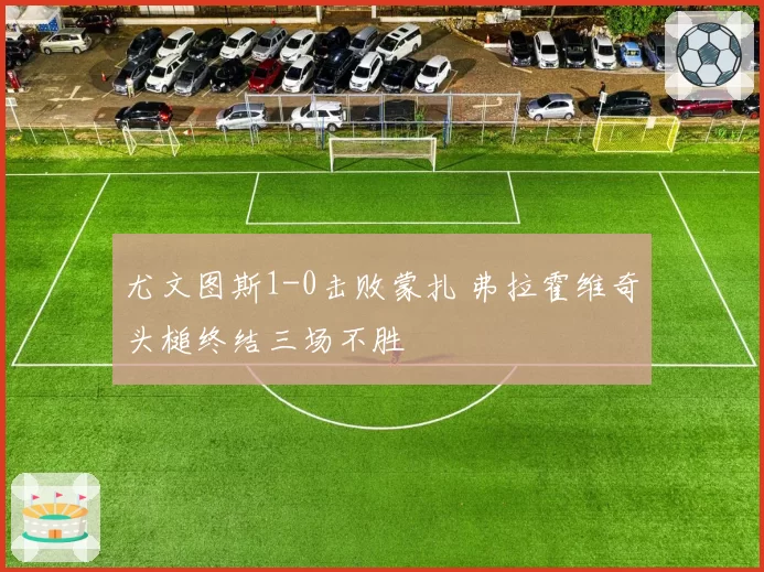 尤文图斯1-0击败蒙扎 弗拉霍维奇头槌终结三场不胜