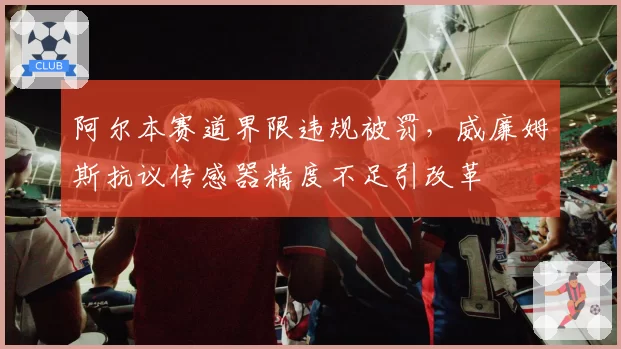 阿尔本赛道界限违规被罚，威廉姆斯抗议传感器精度不足引改革