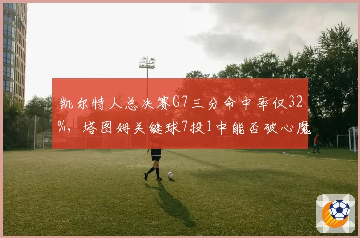 凯尔特人总决赛G7三分命中率仅32%，塔图姆关键球7投1中能否破心魔？