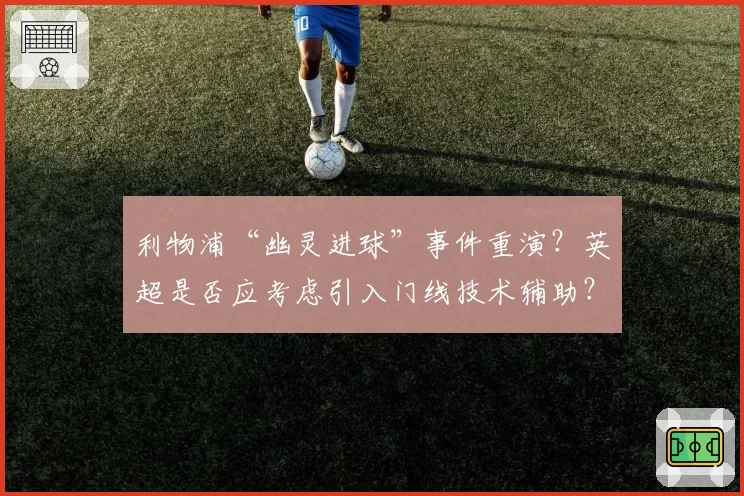 利物浦“幽灵进球”事件重演？英超是否应考虑引入门线技术辅助？