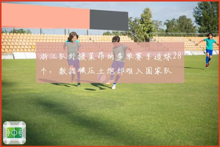 浙江队外援莱昂纳多单赛季造球28个,数据碾压土炮却难入国家队