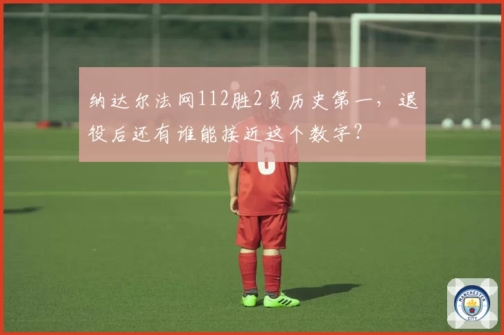 纳达尔法网112胜2负历史第一,退役后还有谁能接近这个数字?