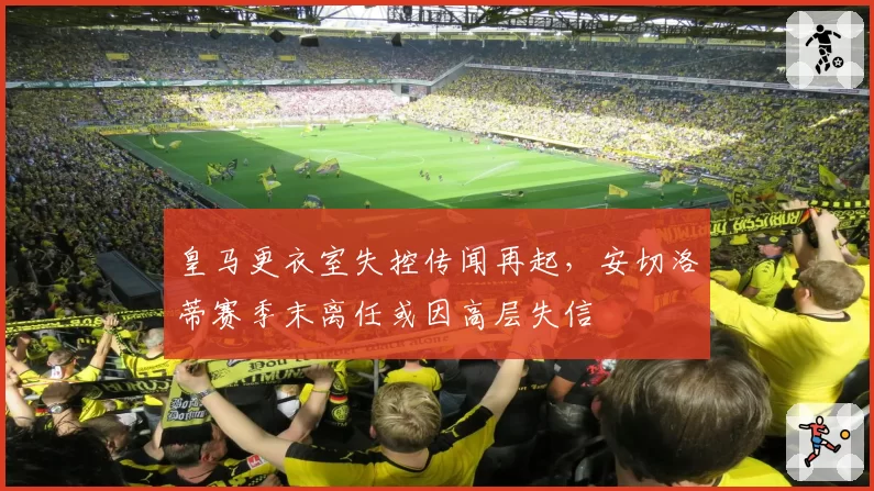 皇马更衣室失控传闻再起，安切洛蒂赛季末离任或因高层失信