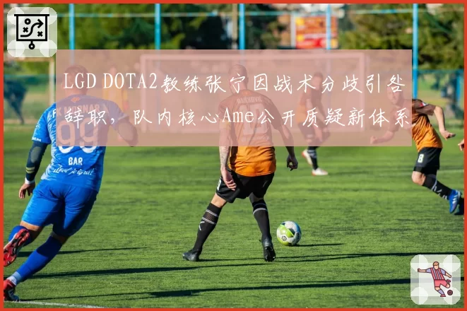 LGD DOTA2教练张宁因战术分歧引咎辞职,队内核心Ame公开质疑新体系