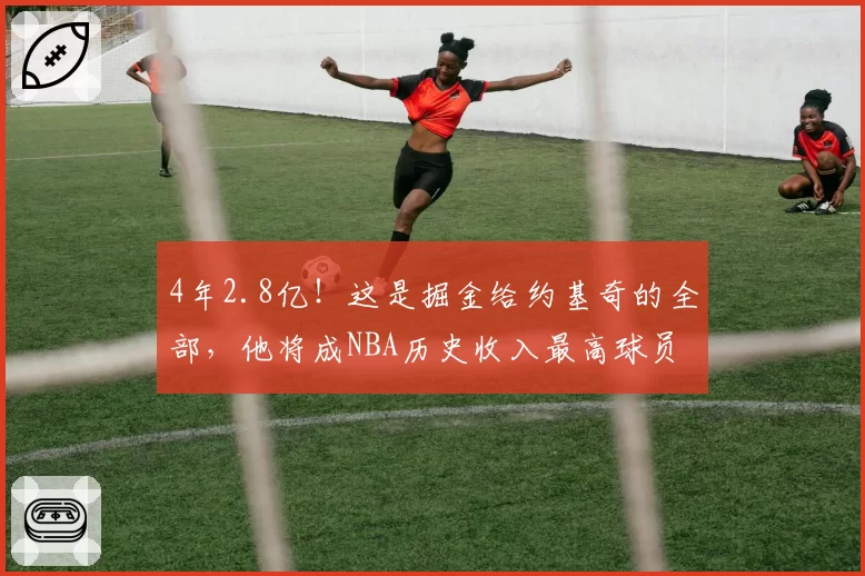 4年2.8亿！这是掘金给约基奇的全部，他将成NBA历史收入最高球员