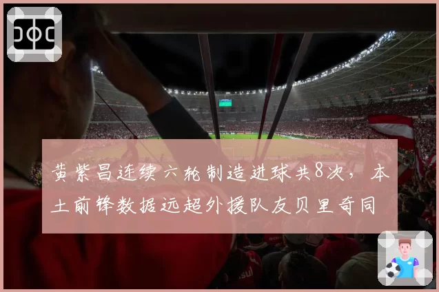 黄紫昌连续六轮制造进球共8次，本土前锋数据远超外援队友贝里奇同期贡献