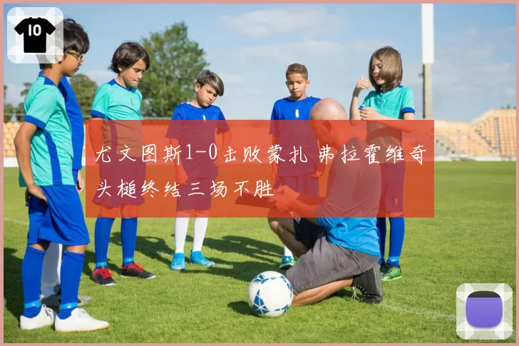 尤文图斯1-0击败蒙扎 弗拉霍维奇头槌终结三场不胜