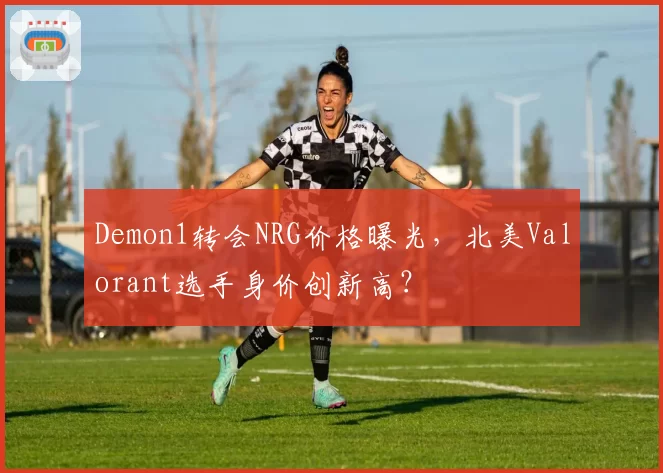 Demon1转会NRG价格曝光,北美Valorant选手身价创新高?