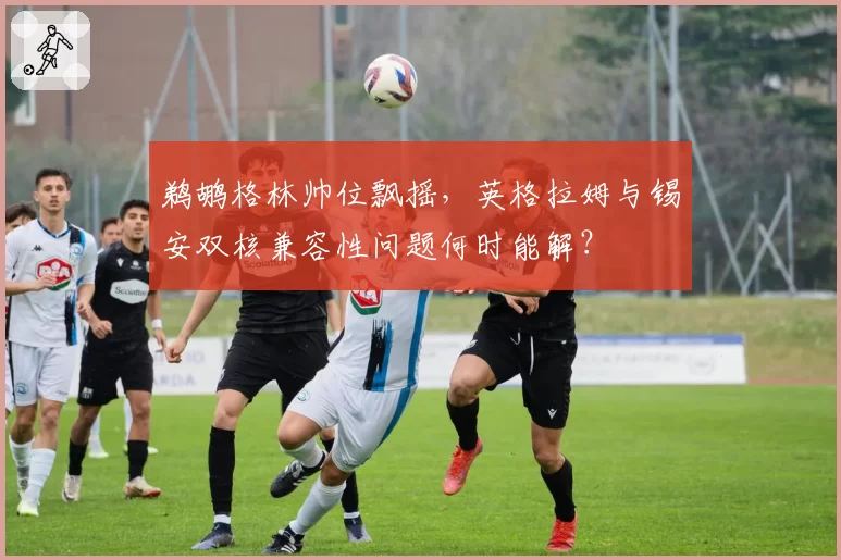 鹈鹕格林帅位飘摇，英格拉姆与锡安双核兼容性问题何时能解？