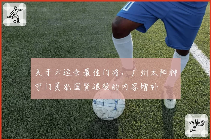 关于六运会最佳门将，广州太阳神守门员孔国贤退役的内容增补