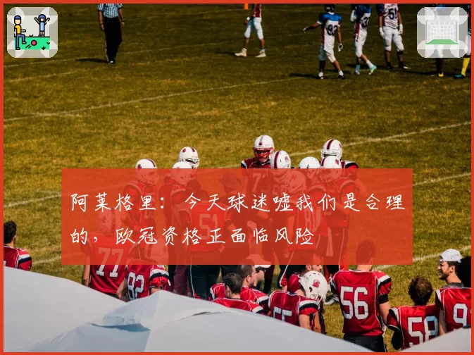 阿莱格里：今天球迷嘘我们是合理的，欧冠资格正面临风险