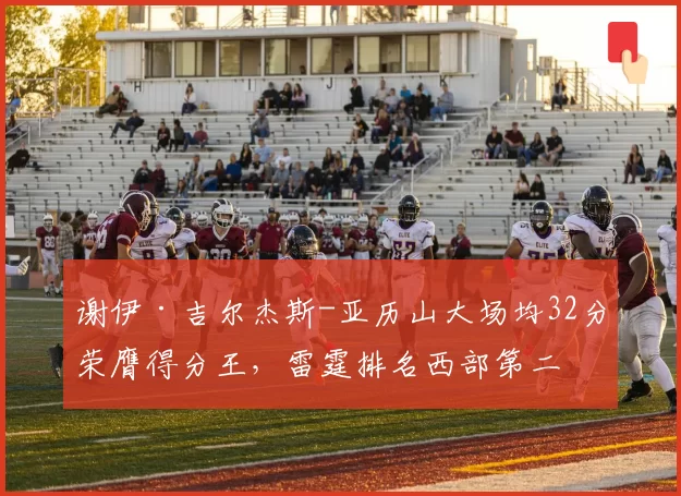 谢伊·吉尔杰斯-亚历山大场均32分荣膺得分王,雷霆排名西部第二
