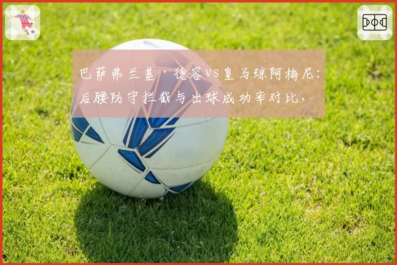 巴萨弗兰基·德容vs皇马琼阿梅尼：后腰防守拦截与出球成功率对比，西甲中场控制力分析
