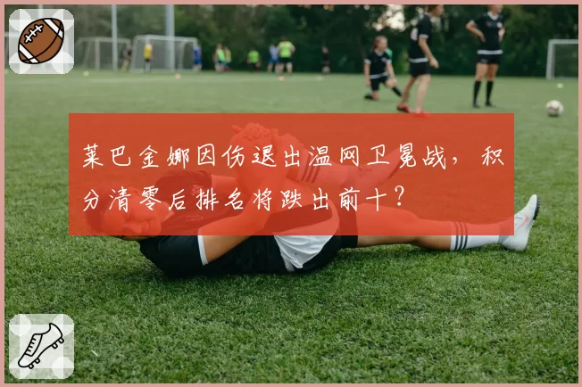 莱巴金娜因伤退出温网卫冕战,积分清零后排名将跌出前十?