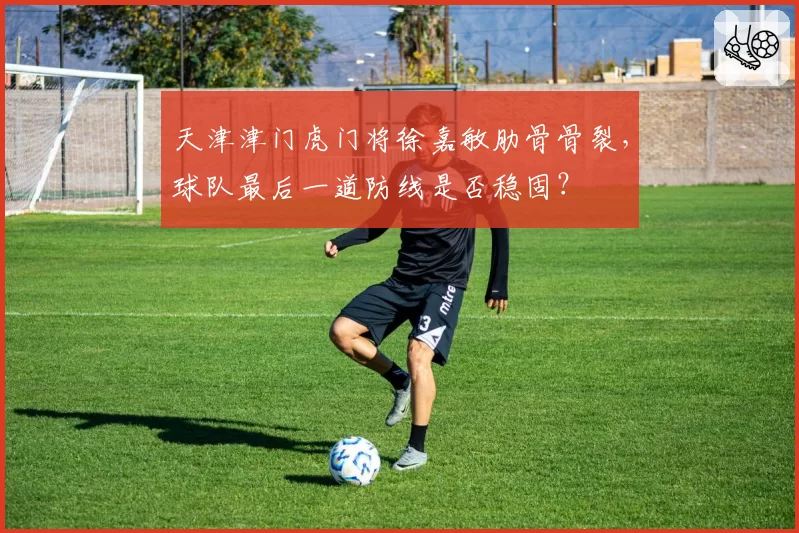 天津津门虎门将徐嘉敏肋骨骨裂，球队最后一道防线是否稳固？