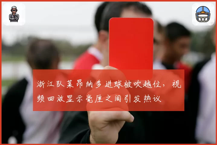 浙江队莱昂纳多进球被吹越位,视频回放显示毫厘之间引发热议