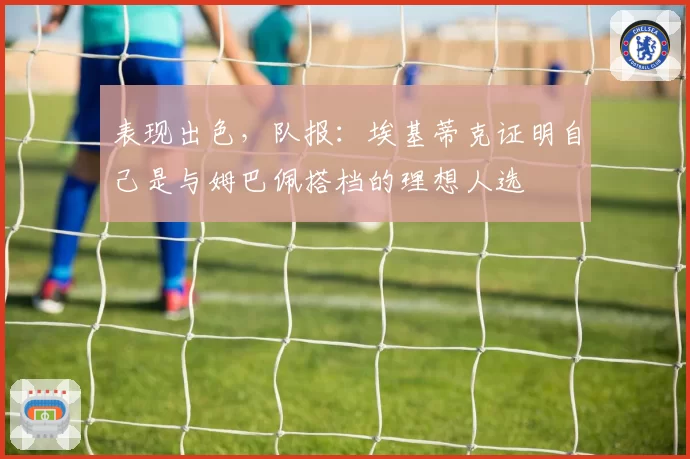 表现出色，队报：埃基蒂克证明自己是与姆巴佩搭档的理想人选