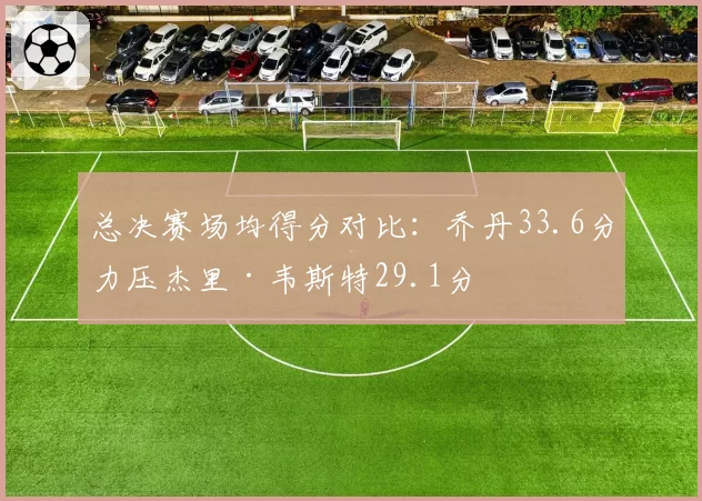 总决赛场均得分对比：乔丹33.6分力压杰里·韦斯特29.1分