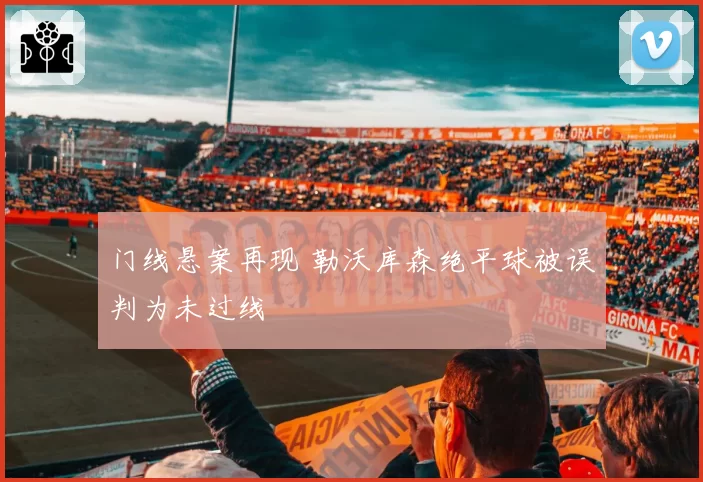 门线悬案再现 勒沃库森绝平球被误判为未过线