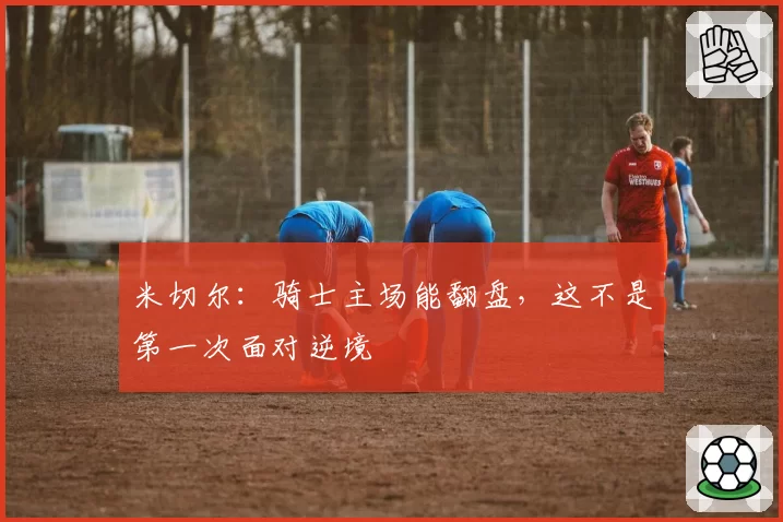米切尔：骑士主场能翻盘，这不是第一次面对逆境