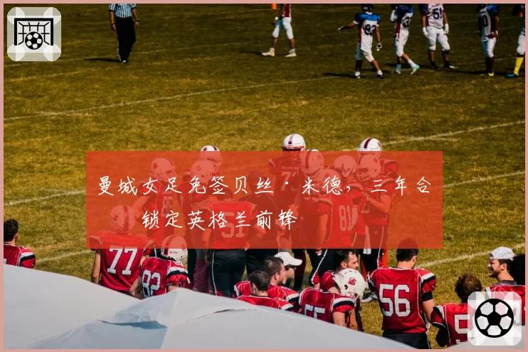 曼城女足免签贝丝·米德，三年合同锁定英格兰前锋