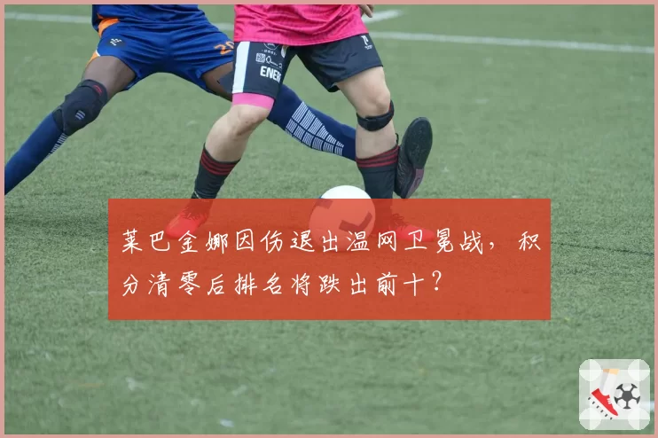 莱巴金娜因伤退出温网卫冕战，积分清零后排名将跌出前十？