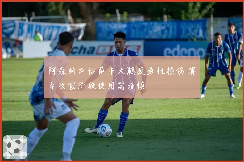 阿森纳评估萨卡大腿疲劳性损伤 赛季收官阶段使用需谨慎