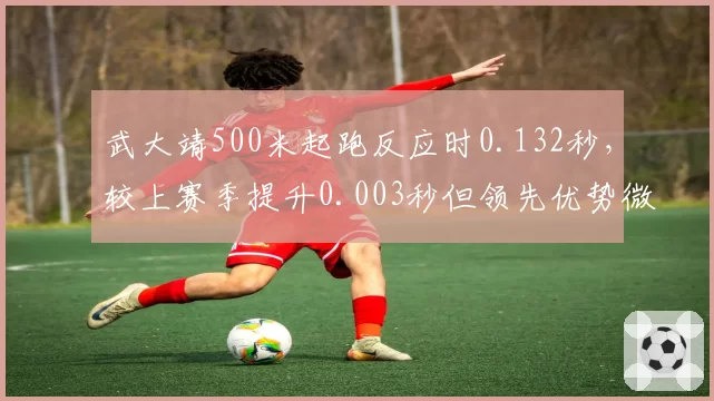 武大靖500米起跑反应时0.132秒，较上赛季提升0.003秒但领先优势微弱