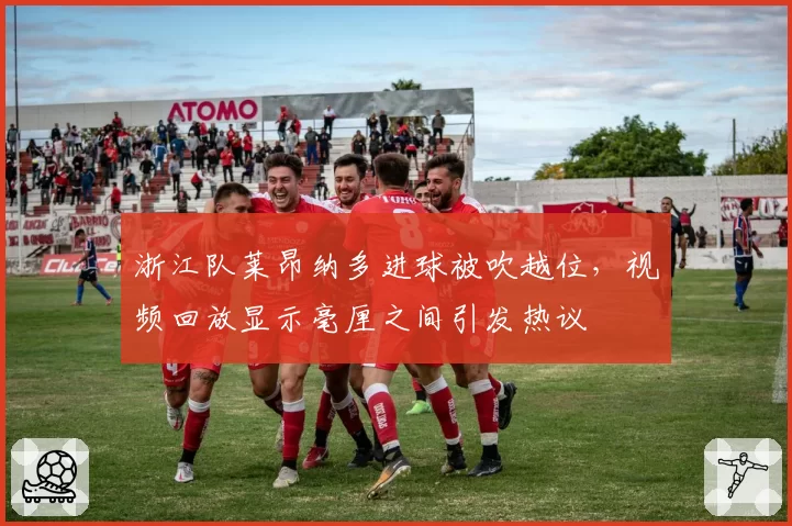 浙江队莱昂纳多进球被吹越位,视频回放显示毫厘之间引发热议
