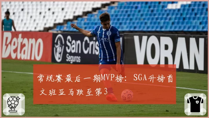 常规赛最后一期MVP榜：SGA升榜首 文班亚马跌至第3