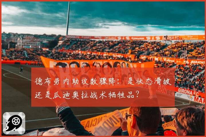 德布劳内助攻数骤降：是状态滑坡还是瓜迪奥拉战术牺牲品？