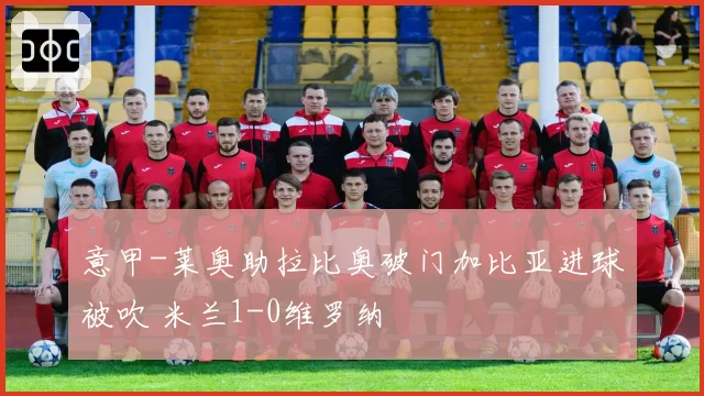 意甲-莱奥助拉比奥破门加比亚进球被吹 米兰1-0维罗纳